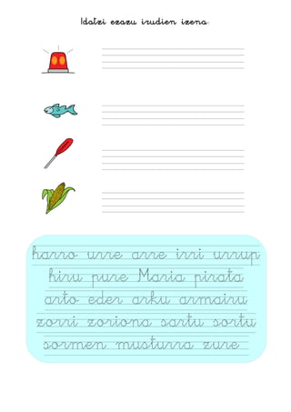 Idatzi ezazu irudien izena:
harro urre arre irri urrup
hiru pure Maria pirata
arto eder arku armairu
zorri zoriona sartu sortu
sormen musturra zure
 