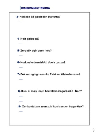 IRAKURTZEKO TXOKOA
3
3- Nolakoa da galdu den txakurra?

4- Noiz galdu da?

5- Zergatik egin zuen ihes?

6- Nork uste du...