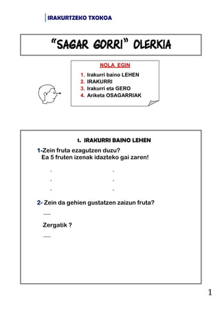 IRAKURTZEKO TXOKOA
1
1. IRAKURRI BAINO LEHEN
1-Zein fruta ezagutzen duzu?
Ea 5 fruten izenak idazteko gai zaren!
- -
- -
-...