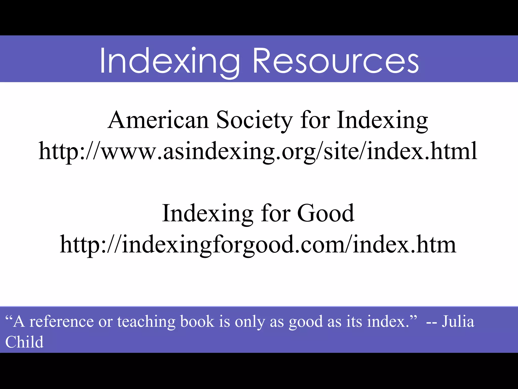 Indexing Resources “ A reference or teaching book is only as good as its index.” -- Julia Child American Society for Indexing http://www.asindexing.org/site/index.html Indexing for Good http://indexingforgood.com/index.htm