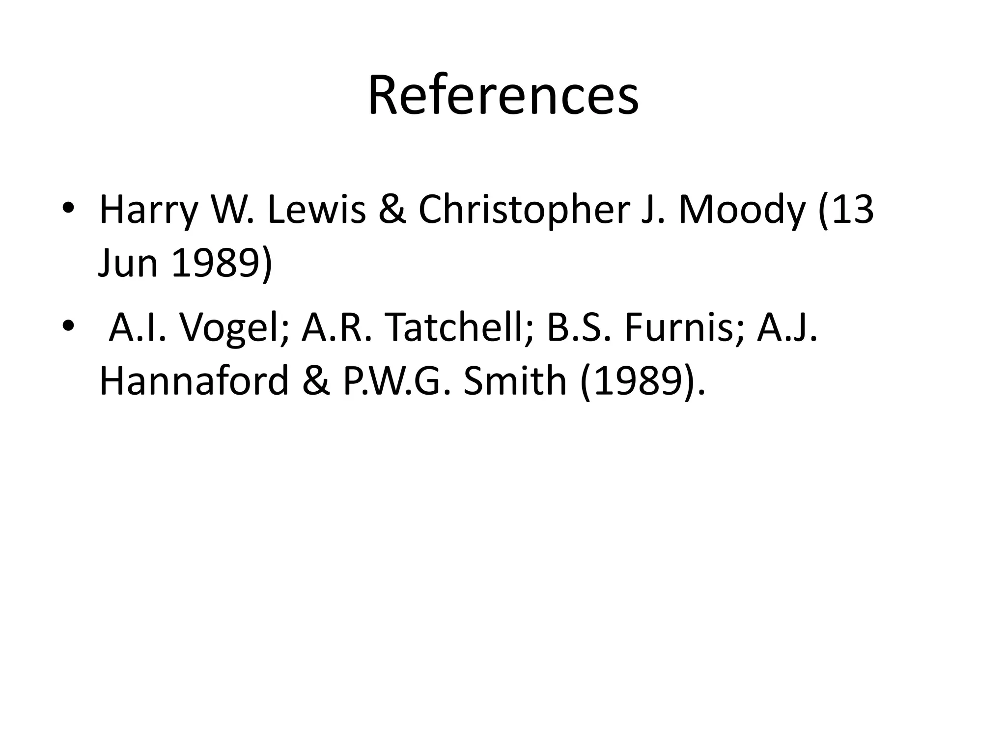 References
• Harry W. Lewis & Christopher J. Moody (13
Jun 1989)
• A.I. Vogel; A.R. Tatchell; B.S. Furnis; A.J.
Hannaford & P.W.G. Smith (1989).
 