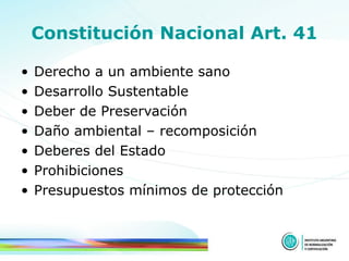 Constitución Nacional Art. 41 Derecho a un ambiente sano  Desarrollo Sustentable Deber de Preservación  Daño ambiental – recomposición Deberes del Estado Prohibiciones Presupuestos mínimos de protección 