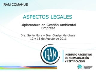 IRAM COMAHUE   ASPECTOS LEGALES  Diplomatura en Gestión Ambiental Empresa Dra. Sonia Mora – Dra. Gladys Marchese  12 y 13 de Agosto de 2011 