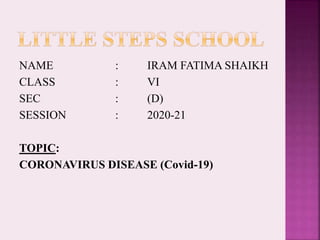 NAME : IRAM FATIMA SHAIKH
CLASS : VI
SEC : (D)
SESSION : 2020-21
TOPIC:
CORONAVIRUS DISEASE (Covid-19)
 
