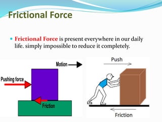 Frictional Force
 Frictional Force is present everywhere in our daily
life. simply impossible to reduce it completely.
 