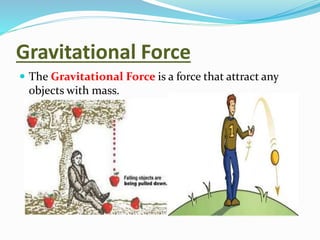Gravitational Force
 The Gravitational Force is a force that attract any
objects with mass.
 