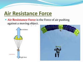 Air Resistance Force
 Air Resistance Force is the Force of air pushing
against a moving object.
 
