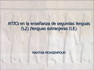 NTICs  en la enseñanza de segundas lenguas (L2) /lenguas extranjeras (LE) MAHTAB MOHSENPOUR 