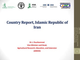 InternationalConferenceon
PoliciesforWaterandFood
SecurityinDryAreas–24-26June,
Cairo,Egypt
1
Dr J. Pourhemmat
Vice Minister and Head,
Agricultural Research, Education, and Extension
(AREEO)
Country Report, Islamic Republic of
Iran
 