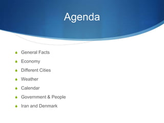 Agenda

 General Facts
 Economy
 Different Cities
 Weather
 Calendar
 Government & People
 Iran and Denmark

 