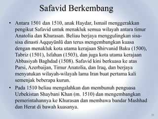 Safavid Berkembang
25
• Antara 1501 dan 1510, anak Haydar, Ismail menggerakkan
pengikut Safavid untuk menakluk semua wilay...