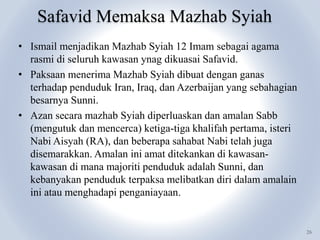 Safavid Memaksa Mazhab Syiah
26
• Ismail menjadikan Mazhab Syiah 12 Imam sebagai agama
rasmi di seluruh kawasan ynag dikua...
