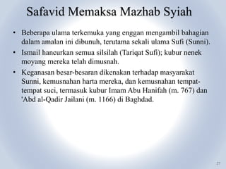 Safavid Memaksa Mazhab Syiah
27
• Beberapa ulama terkemuka yang enggan mengambil bahagian
dalam amalan ini dibunuh, teruta...