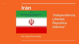 Irán
Por Juana Pérez Muñiz
“Independencia,
Libertad,
República
Islámica”
 