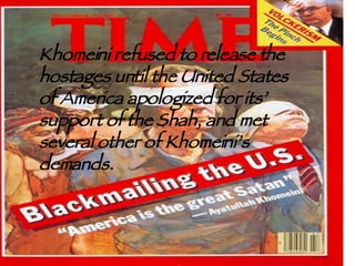 Khomeini refused to release the hostages until the United States of America apologized for its’ support of the Shah, and met several other of Khomeini’s demands. 