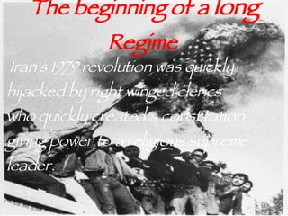 The beginning of a  long  Regime   Iran's 1979 revolution was quickly hijacked by right winged clerics who quickly created a constitution giving power to a religious supreme leader. 