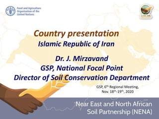 Country presentation
Islamic Republic of Iran
Dr. J. Mirzavand
GSP, National Focal Point
Director of Soil Conservation Department
GSP, 6th Regional Meeting,
Nov. 18th-19th, 2020
 