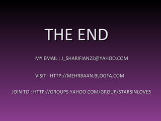MY EMAIL : J_SHARIFIAN22@YAHOO.COM THE END VISIT : HTTP://MEHRBAAN.BLOGFA.COM JOIN TO : HTTP://GROUPS.YAHOO.COM/GROUP/STARSINLOVE5 