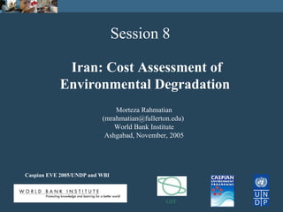 Caspian EVE 2005/UNDP and WBI
Session 8
Iran: Cost Assessment of
Environmental Degradation
Morteza Rahmatian
(mrahmatian@fullerton.edu)
World Bank Institute
Ashgabad, November, 2005
GEF
 