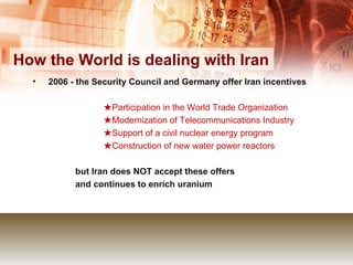 How the World is dealing with Iran 2006 - the Security Council and Germany offer Iran incentives  ★ Participation in the World Trade Organization ★ Modernization of Telecommunications Industry ★ Support of a civil nuclear energy program ★ Construction of new water power reactors   but Iran does NOT accept these offers   and continues to enrich uranium 