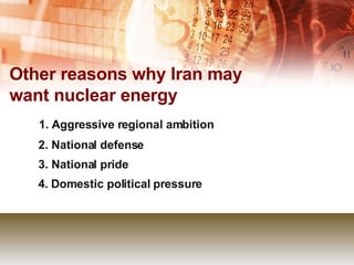 Other reasons why Iran may want nuclear energy 1. Aggressive regional ambition 2. National defense 3. National pride 4. Domestic political pressure 