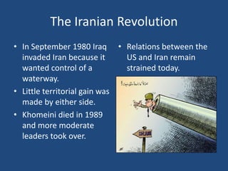 The Iranian RevolutionIn September 1980 Iraq invaded Iran because it wanted control of a waterway.  Little territorial gain was made by either side.Khomeini died in 1989 and more moderate leaders took over.Relations between the US and Iran remain strained today.