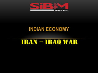 INDIAN ECONOMY
IRAN – IRAQ WAR
 