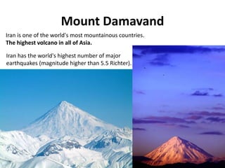 Mount Damavand
18
Iran is one of the world's most mountainous countries.
The highest volcano in all of Asia.
Iran has the world's highest number of major
earthquakes (magnitude higher than 5.5 Richter).
 