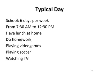 Typical Day
School: 6 days per week
From 7:30 AM to 12:30 PM
Have lunch at home
Do homework
Playing videogames
Playing soccer
Watching TV
40
 