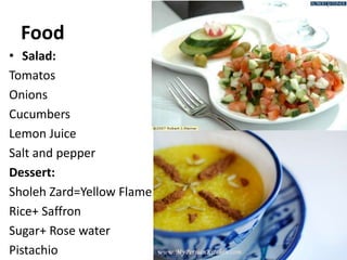 Food
• Salad:
Tomatos
Onions
Cucumbers
Lemon Juice
Salt and pepper
Dessert:
Sholeh Zard=Yellow Flame
Rice+ Saffron
Sugar+ Rose water
Pistachio 57
 