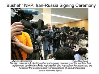 Bushehr NPP: Iran-Russia Signing Ceremony Foreign reporters & photographers at signing ceremony of the nuclear fuel agreement by Gholam Reza Aghazadeh and Aleksandr Rumyantsev, the heads of the atomic energy organizations of Iran and Russia  Source: Fars News Agency 
