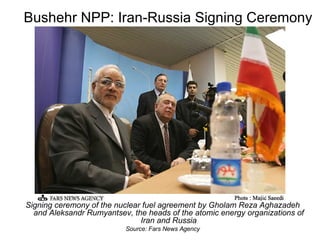 Bushehr NPP: Iran-Russia Signing Ceremony Signing ceremony of the nuclear fuel agreement by Gholam Reza Aghazadeh and Aleksandr Rumyantsev, the heads of the atomic energy organizations of Iran and Russia Source: Fars News Agency 