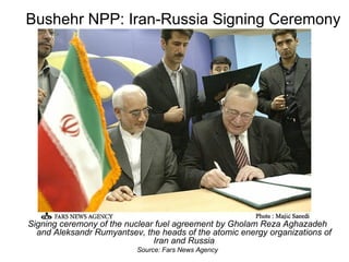 Bushehr NPP: Iran-Russia Signing Ceremony Signing ceremony of the nuclear fuel agreement by Gholam Reza Aghazadeh and Aleksandr Rumyantsev, the heads of the atomic energy organizations of Iran and Russia Source: Fars News Agency 