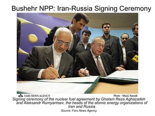 Bushehr NPP: Iran-Russia Signing Ceremony Signing ceremony of the nuclear fuel agreement by Gholam Reza Aghazadeh and Aleksandr Rumyantsev, the heads of the atomic energy organizations of Iran and Russia Source: Fars News Agency 