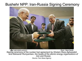 Bushehr NPP: Iran-Russia Signing Ceremony Signing ceremony of the nuclear fuel agreement by Gholam Reza Aghazadeh and Aleksandr Rumyantsev, the heads of the atomic energy organizations of Iran and Russia Source: Fars News Agency 