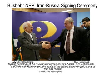 Bushehr NPP: Iran-Russia Signing Ceremony Signing ceremony of the nuclear fuel agreement by Gholam Reza Aghazadeh and Aleksandr Rumyantsev, the heads of the atomic energy organizations of Iran and Russia Source: Fars News Agency 