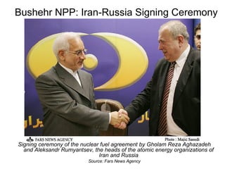 Bushehr NPP: Iran-Russia Signing Ceremony Signing ceremony of the nuclear fuel agreement by Gholam Reza Aghazadeh and Aleksandr Rumyantsev, the heads of the atomic energy organizations of Iran and Russia Source: Fars News Agency 