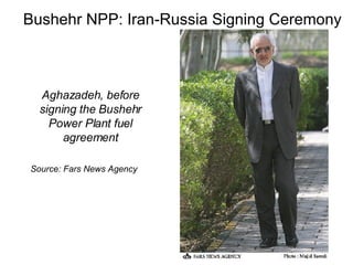 Bushehr NPP: Iran-Russia Signing Ceremony Aghazadeh, before signing the Bushehr Power Plant fuel agreement Source: Fars News Agency 