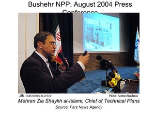 Bushehr NPP: August 2004 Press Conference Mehran Zia Shaykh al-Islami, Chief of Technical Plans Source: Fars News Agency 