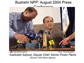 Bushehr NPP: August 2004 Press Conference Asadullah Sabouri, Deputy Chief, Atomic Power Plants Source: Fars News Agency 