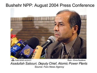 Bushehr NPP: August 2004 Press Conference Asadullah Sabouri, Deputy Chief, Atomic Power Plants  Source: Fars News Agency 