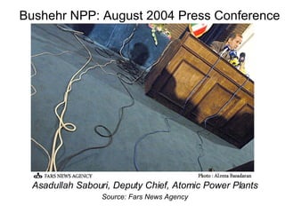 Bushehr NPP: August 2004 Press Conference Asadullah Sabouri, Deputy Chief, Atomic Power Plants Source: Fars News Agency 