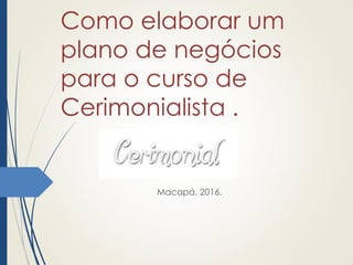 Como elaborar um
plano de negócios
para o curso de
Cerimonialista .
Macapá, 2016.
 