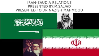 IRAN-SAUDIA RELATIONS
PRESENTED BY:M.SAJJAD
PRESENTED TO:DR NAZISH MAHMOOD
 