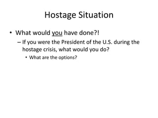 Hostage Situation
• What would you have done?!
– If you were the President of the U.S. during the
hostage crisis, what would you do?
• What are the options?
 