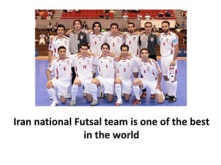 Iran national Futsal team is one of the best 
in the world
 