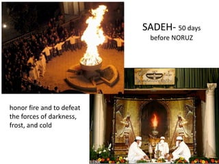 SADEH‐ 50 days 
before NORUZ
honor fire and to defeat 
the forces of darkness, 
frost, and cold
 