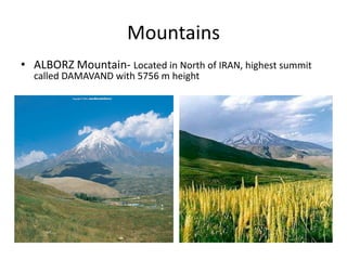 Mountains 
• ALBORZ Mountain‐ Located in North of IRAN, highest summit 
called DAMAVAND with 5756 m height
 