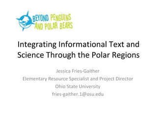 Integrating Informational Text and Science Through the Polar Regions Jessica Fries-Gaither Elementary Resource Specialist and Project Director Ohio State University [email_address] 