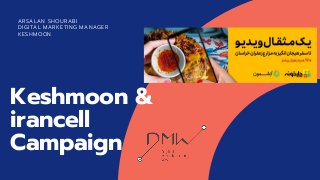 Keshmoon &
irancell
Campaign
ARSALAN SHOURABI
DIGITAL MARKETING MANAGER
KESHMOON
 